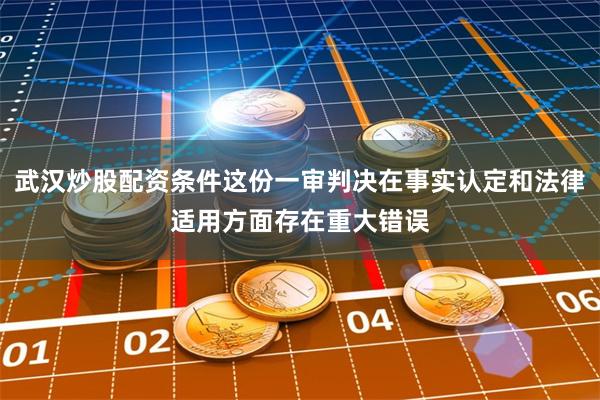 武汉炒股配资条件这份一审判决在事实认定和法律适用方面存在重大错误