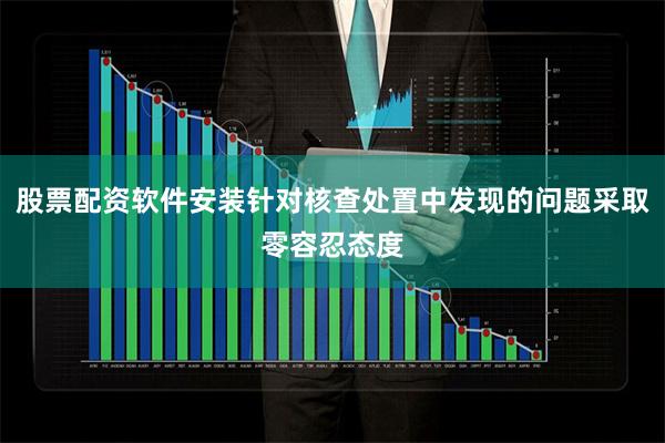 股票配资软件安装针对核查处置中发现的问题采取零容忍态度