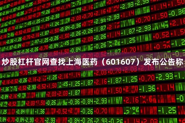 炒股杠杆官网查找上海医药（601607）发布公告称