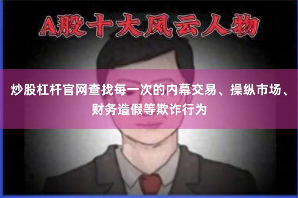 炒股杠杆官网查找每一次的内幕交易、操纵市场、财务造假等欺诈行为