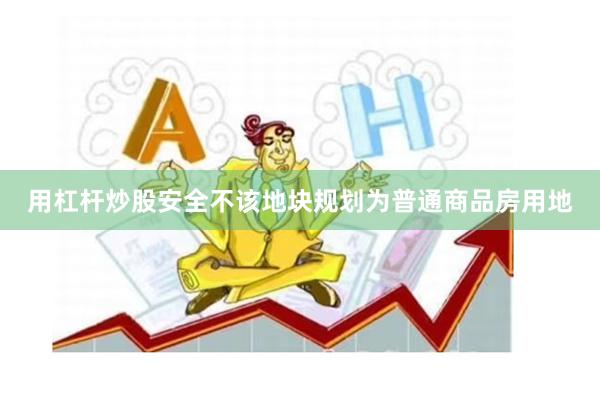 用杠杆炒股安全不该地块规划为普通商品房用地