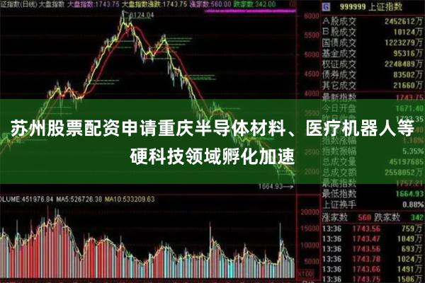 苏州股票配资申请重庆半导体材料、医疗机器人等硬科技领域孵化加速