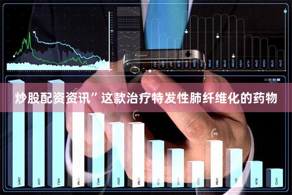 炒股配资资讯”这款治疗特发性肺纤维化的药物