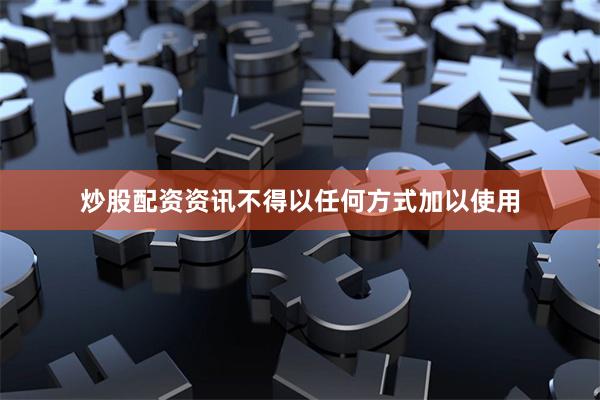 炒股配资资讯不得以任何方式加以使用