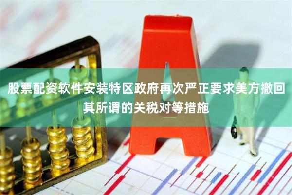 股票配资软件安装特区政府再次严正要求美方撤回其所谓的关税对等措施