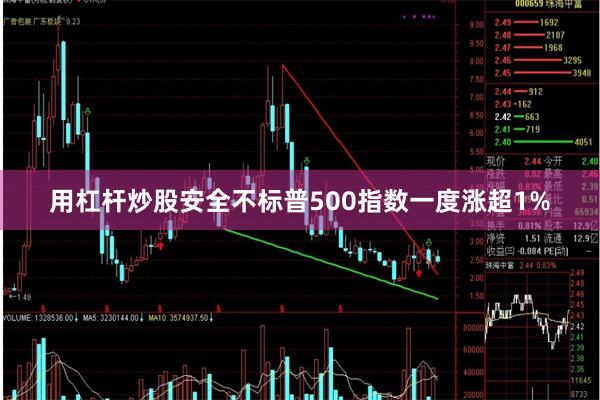 用杠杆炒股安全不标普500指数一度涨超1%