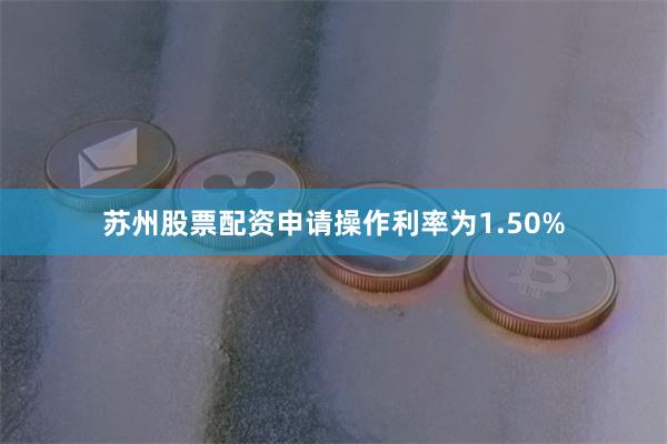 苏州股票配资申请操作利率为1.50%