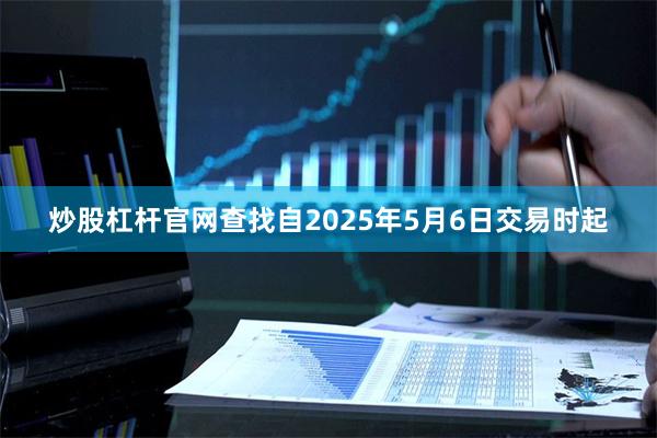 炒股杠杆官网查找自2025年5月6日交易时起
