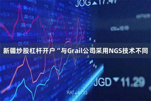 新疆炒股杠杆开户“与Grail公司采用NGS技术不同