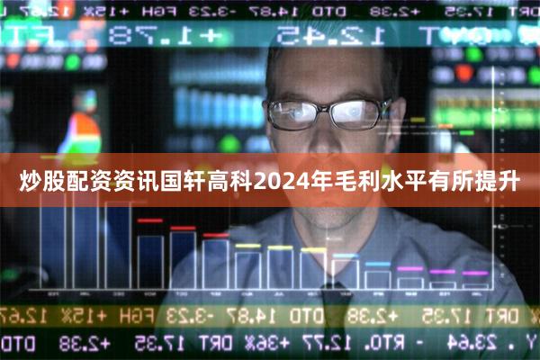 炒股配资资讯国轩高科2024年毛利水平有所提升