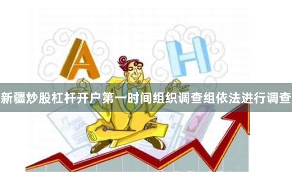 新疆炒股杠杆开户第一时间组织调查组依法进行调查