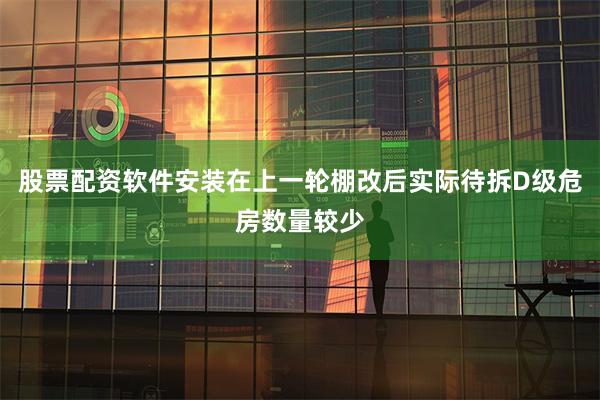 股票配资软件安装在上一轮棚改后实际待拆D级危房数量较少