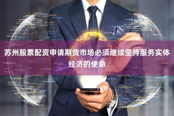 苏州股票配资申请期货市场必须继续坚持服务实体经济的使命