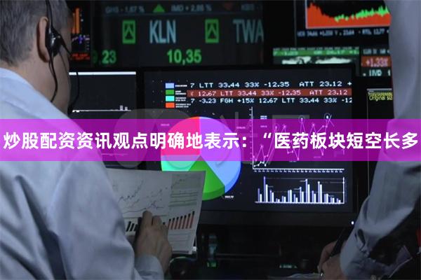 炒股配资资讯观点明确地表示:“医药板块短空长多