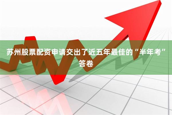 苏州股票配资申请交出了近五年最佳的“半年考”答卷