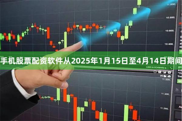 手机股票配资软件从2025年1月15日至4月14日期间
