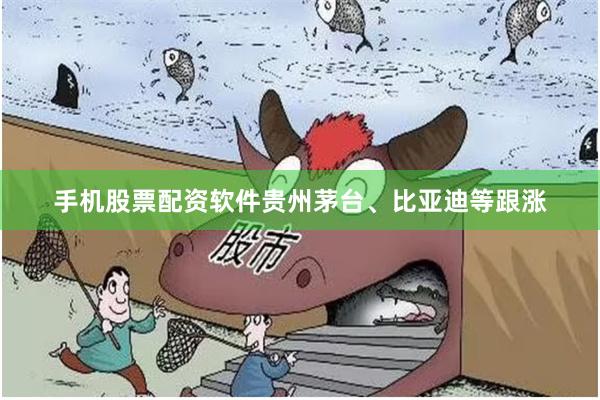 手机股票配资软件贵州茅台、比亚迪等跟涨