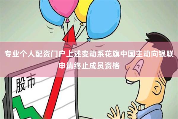 专业个人配资门户上述变动系花旗中国主动向银联申请终止成员资格