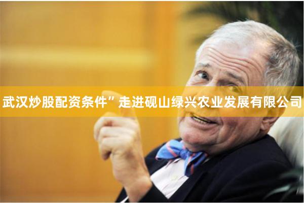 武汉炒股配资条件”走进砚山绿兴农业发展有限公司