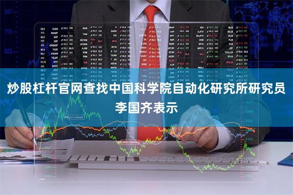 炒股杠杆官网查找中国科学院自动化研究所研究员李国齐表示