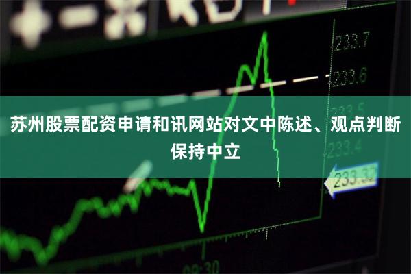 苏州股票配资申请和讯网站对文中陈述、观点判断保持中立