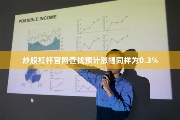 炒股杠杆官网查找预计涨幅同样为0.3%