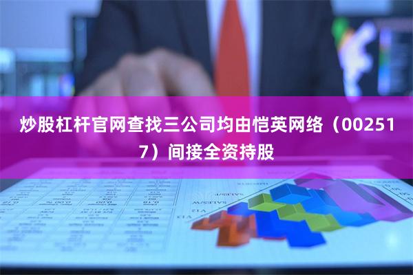 炒股杠杆官网查找三公司均由恺英网络(002517)间接全资持股