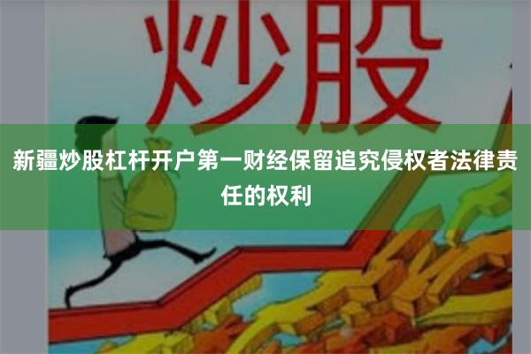 新疆炒股杠杆开户第一财经保留追究侵权者法律责任的权利