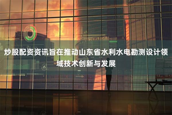 炒股配资资讯旨在推动山东省水利水电勘测设计领域技术创新与发展