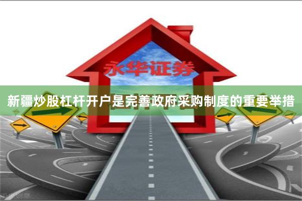 新疆炒股杠杆开户是完善政府采购制度的重要举措