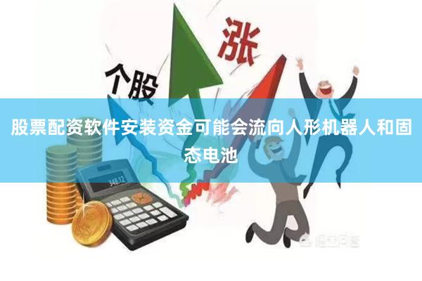 股票配资软件安装资金可能会流向人形机器人和固态电池