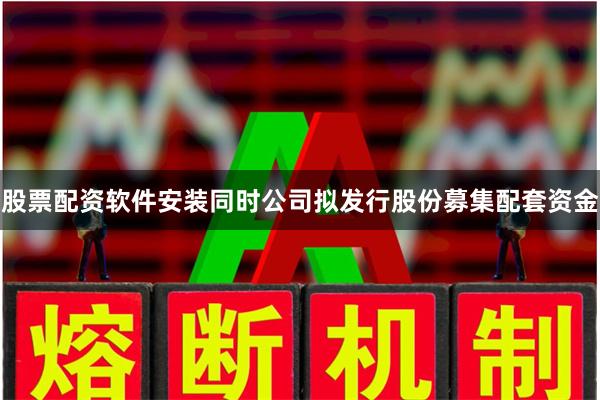 股票配资软件安装同时公司拟发行股份募集配套资金