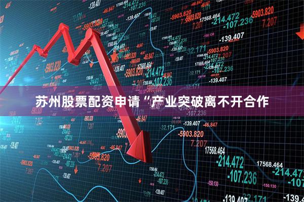 苏州股票配资申请 “产业突破离不开合作