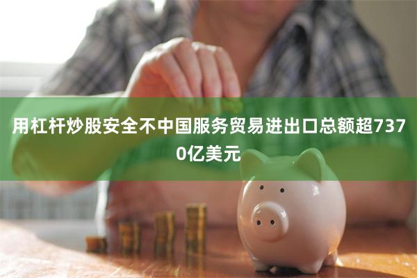 用杠杆炒股安全不中国服务贸易进出口总额超7370亿美元