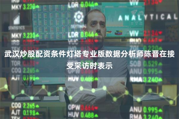 武汉炒股配资条件灯塔专业版数据分析师陈晋在接受采访时表示