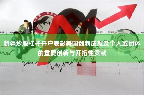 新疆炒股杠杆开户表彰美国创新成就及个人或团体的重要创新与开拓性贡献